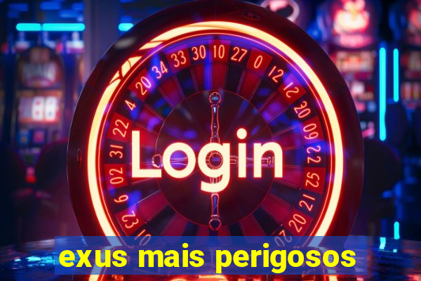 exus mais perigosos